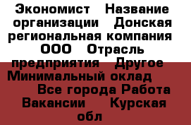 Экономист › Название организации ­ Донская региональная компания, ООО › Отрасль предприятия ­ Другое › Минимальный оклад ­ 23 000 - Все города Работа » Вакансии   . Курская обл.